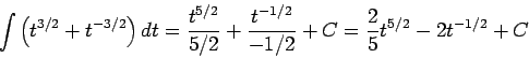 \begin{displaymath}\int \left(t^{3/2} + t^{-3/2}\right)dt = \frac{t^{5/2}}{5/2} + \frac{t^{-1/2}}{-1/2} + C =
\frac{2}{5}t^{5/2} - 2t^{-1/2} + C\end{displaymath}